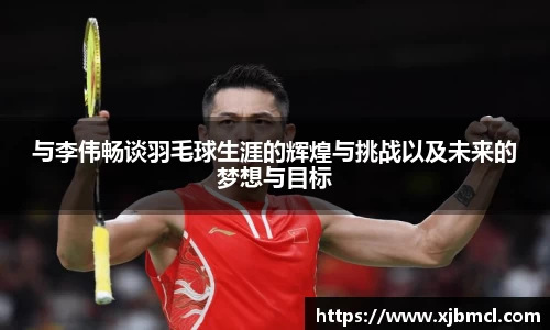 与李伟畅谈羽毛球生涯的辉煌与挑战以及未来的梦想与目标