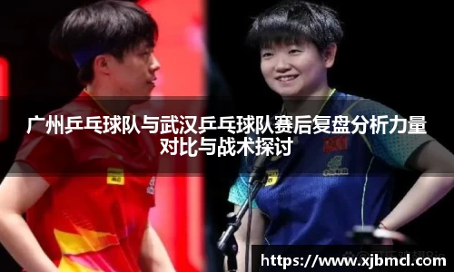 广州乒乓球队与武汉乒乓球队赛后复盘分析力量对比与战术探讨