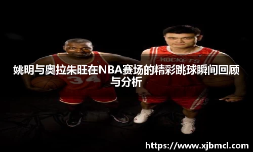 姚明与奥拉朱旺在NBA赛场的精彩跳球瞬间回顾与分析