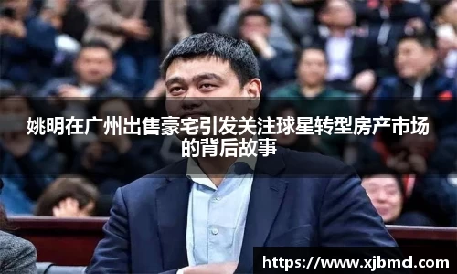 姚明在广州出售豪宅引发关注球星转型房产市场的背后故事