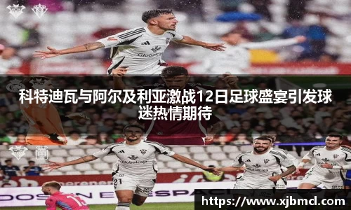 科特迪瓦与阿尔及利亚激战12日足球盛宴引发球迷热情期待