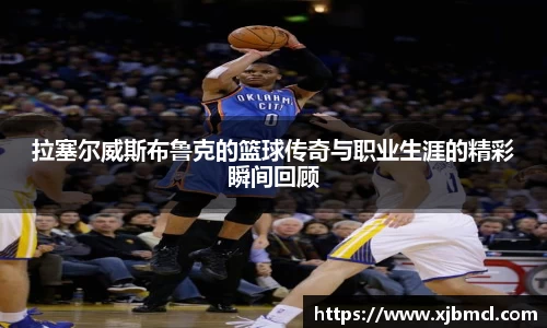 拉塞尔威斯布鲁克的篮球传奇与职业生涯的精彩瞬间回顾
