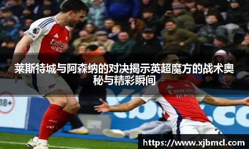莱斯特城与阿森纳的对决揭示英超魔方的战术奥秘与精彩瞬间