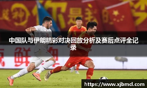 中国队与伊朗精彩对决回放分析及赛后点评全记录