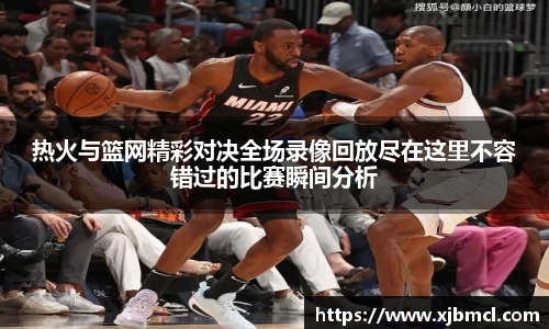 热火与篮网精彩对决全场录像回放尽在这里不容错过的比赛瞬间分析