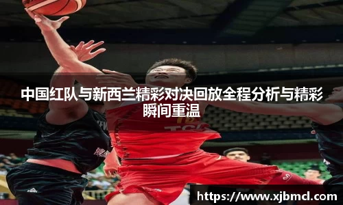 中国红队与新西兰精彩对决回放全程分析与精彩瞬间重温