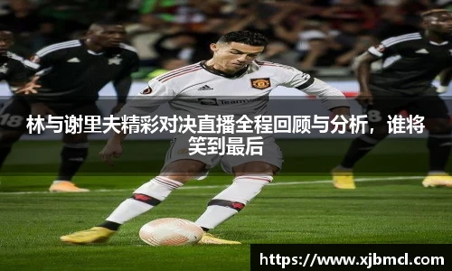 林与谢里夫精彩对决直播全程回顾与分析，谁将笑到最后