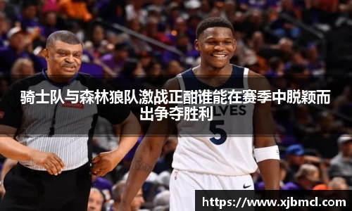 骑士队与森林狼队激战正酣谁能在赛季中脱颖而出争夺胜利