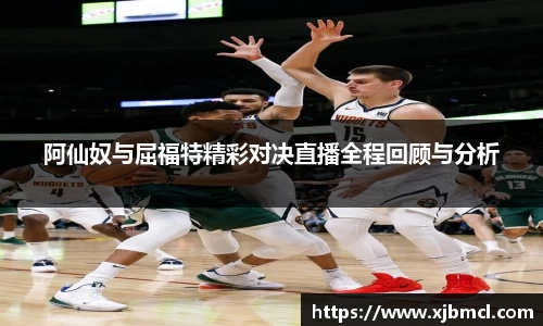 阿仙奴与屈福特精彩对决直播全程回顾与分析